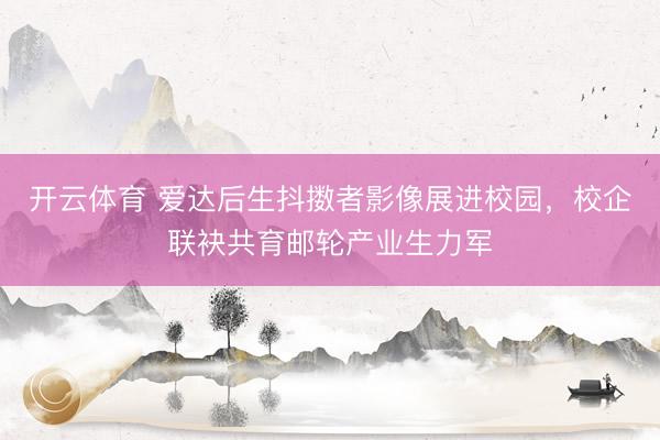 开云体育 爱达后生抖擞者影像展进校园，校企联袂共育邮轮产业生力军
