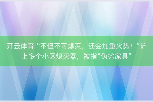 开云体育 “不但不可熄灭,还会加重火势!”沪上多个小区熄灭器,被指“伪劣家具”