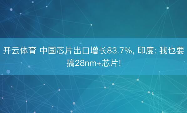 开云体育 中国芯片出口增长83.7%, 印度: 我也要搞28nm+芯片!