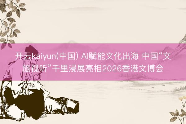 开云kaiyun(中国) AI赋能文化出海 中国“文旅视听”千里浸展亮相2026香港文博会
