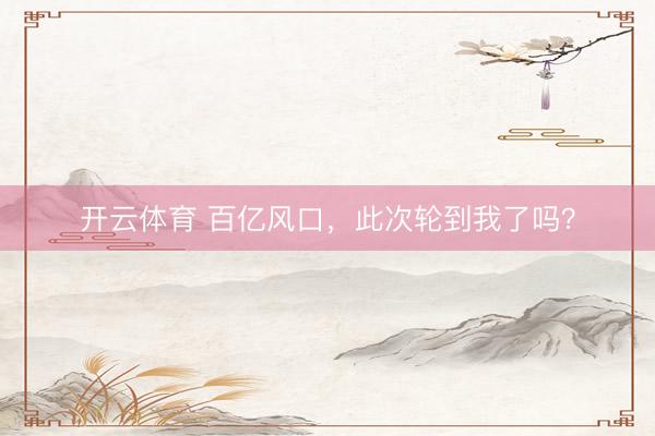 开云体育 百亿风口，此次轮到我了吗？