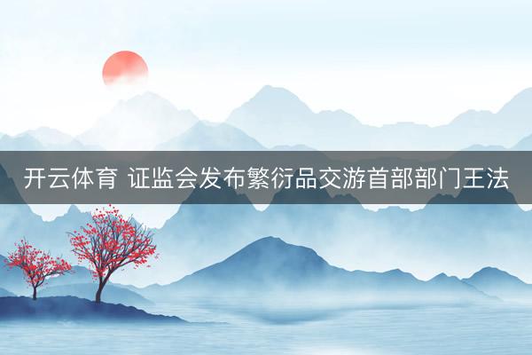 开云体育 证监会发布繁衍品交游首部部门王法