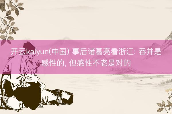 开云kaiyun(中国) 事后诸葛亮看浙江: 吞并是感性的， 但感性不老是对的