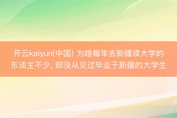开云kaiyun(中国) 为啥每年去新疆读大学的东谈主不少， 却没从见过毕业于新疆的大学生