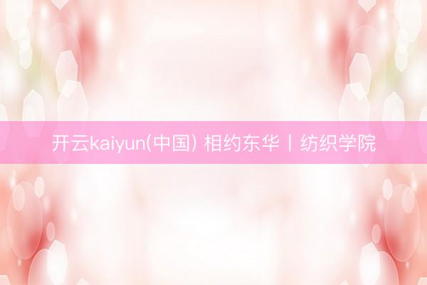 开云kaiyun(中国) 相约东华丨纺织学院