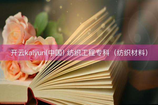 开云kaiyun(中国) 纺织工程专科（纺织材料）