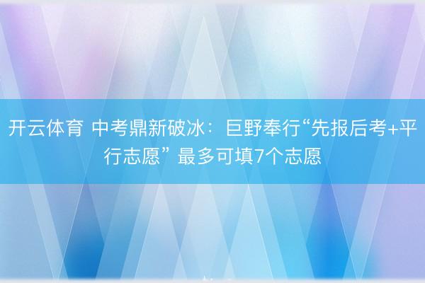 开云体育 中考鼎新破冰：巨野奉行“先报后考+平行志愿” 最多可填7个志愿