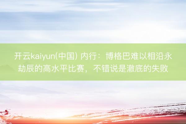 开云kaiyun(中国) 内行：博格巴难以相沿永劫辰的高水平比赛，不错说是澈底的失败