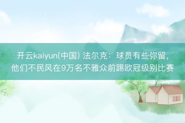开云kaiyun(中国) 法尔克：球员有些弥留，他们不民风在9万名不雅众前踢欧冠级别比赛