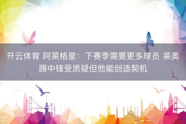 开云体育 阿莱格里：下赛季需要更多球员 莱奥踢中锋受质疑但他能创造契机