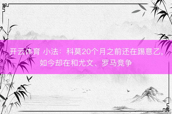 开云体育 小法：科莫20个月之前还在踢意乙，如今却在和尤文、罗马竞争