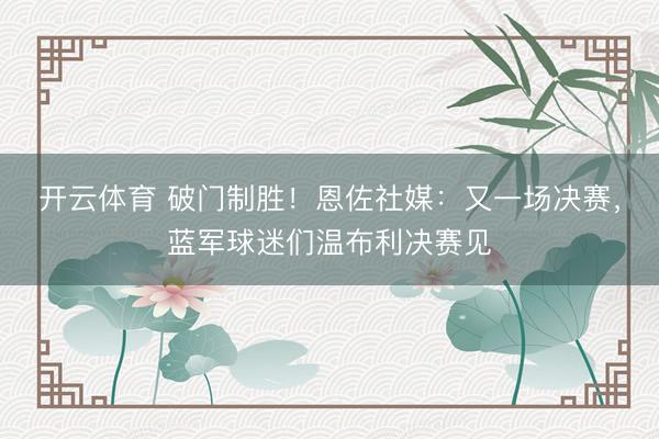 开云体育 破门制胜!恩佐社媒:又一场决赛,蓝军球迷们温布利决赛见