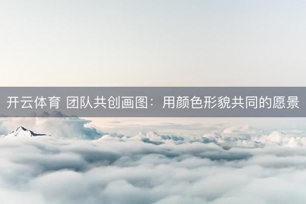 开云体育 团队共创画图：用颜色形貌共同的愿景