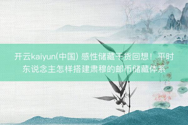 开云kaiyun(中国) 感性储藏干货回想！平时东说念主怎样搭建肃穆的邮币储藏体系