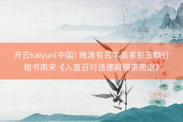 开云kaiyun(中国) 晚清有名字画家彭玉麟行楷书南宋《入直召对选德殿赐茶而退》