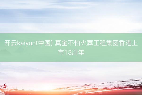 开云kaiyun(中国) 真金不怕火葬工程集团香港上市13周年