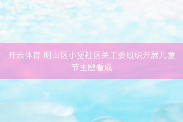 开云体育 明山区小堡社区关工委组织开展儿童节主题看成