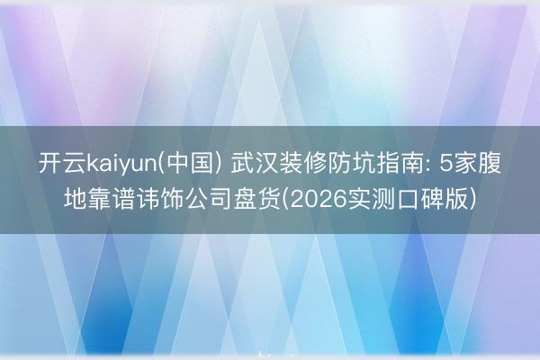开云kaiyun(中国) 武汉装修防坑指南: 5家腹地靠谱讳饰公司盘货(2026实测口碑版)