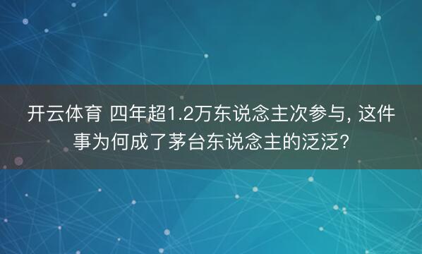 开云体育 四年超1.2万东说念主次参与， 这件事为何成了茅台东说念主的泛泛?