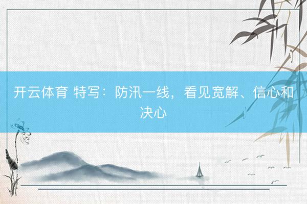 开云体育 特写：防汛一线，看见宽解、信心和决心