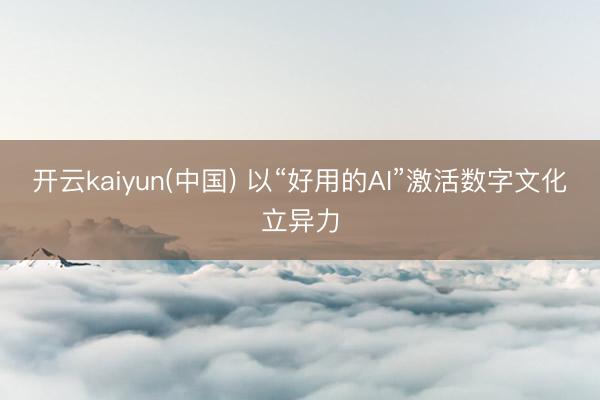 开云kaiyun(中国) 以“好用的AI”激活数字文化立异力