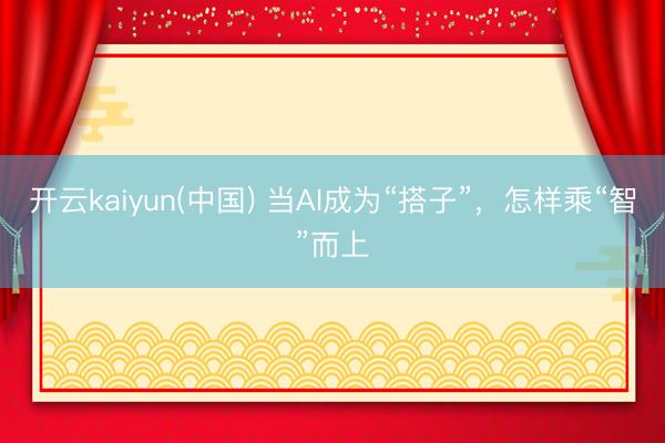 开云kaiyun(中国) 当AI成为“搭子”,怎样乘“智”而上