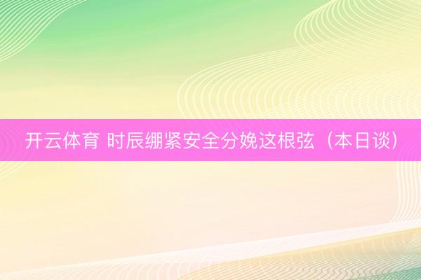 开云体育 时辰绷紧安全分娩这根弦（本日谈）