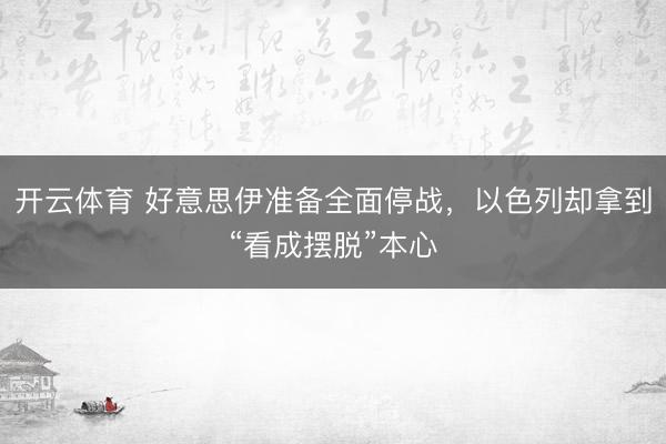 开云体育 好意思伊准备全面停战，以色列却拿到“看成摆脱”本心