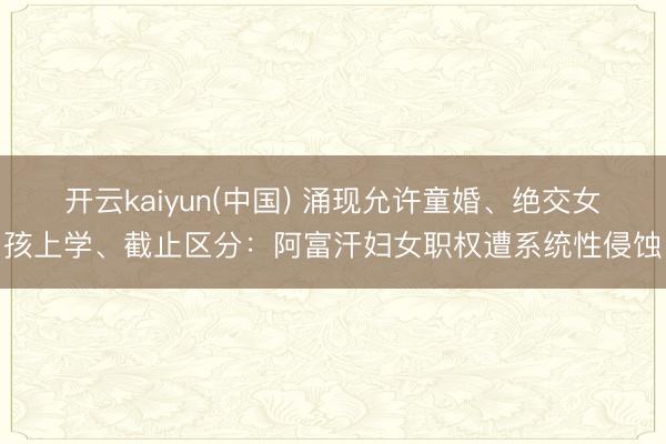 开云kaiyun(中国) 涌现允许童婚、绝交女孩上学、截止区分：阿富汗妇女职权遭系统性侵蚀