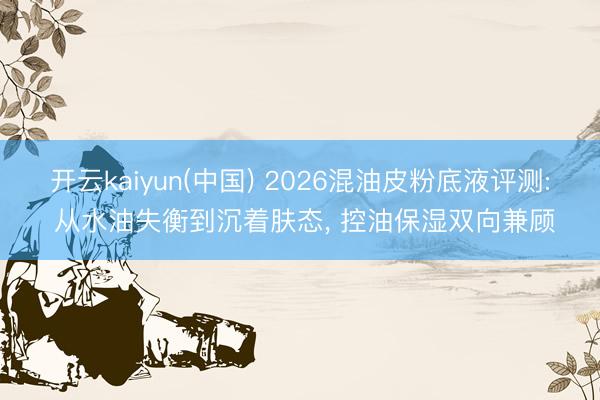 开云kaiyun(中国) 2026混油皮粉底液评测: 从水油失衡到沉着肤态， 控油保湿双向兼顾