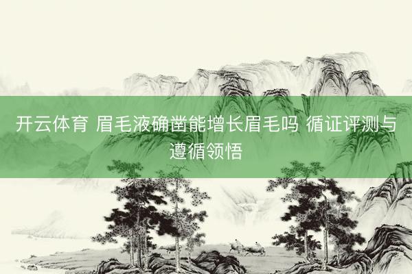 开云体育 眉毛液确凿能增长眉毛吗 循证评测与遵循领悟