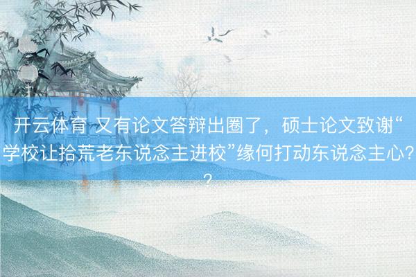 开云体育 又有论文答辩出圈了，硕士论文致谢“学校让拾荒老东说念主进校”缘何打动东说念主心？