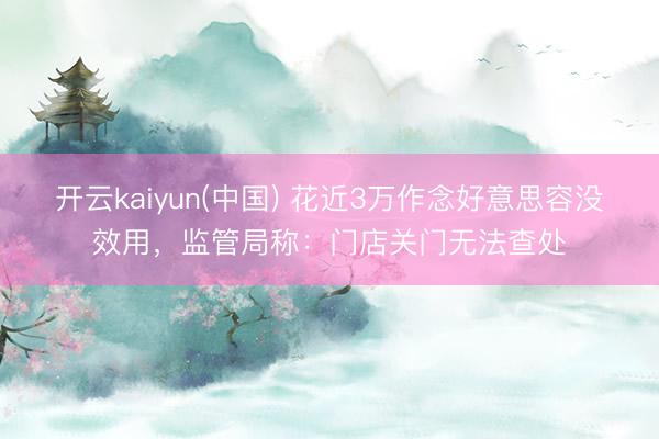 开云kaiyun(中国) 花近3万作念好意思容没效用，监管局称：门店关门无法查处