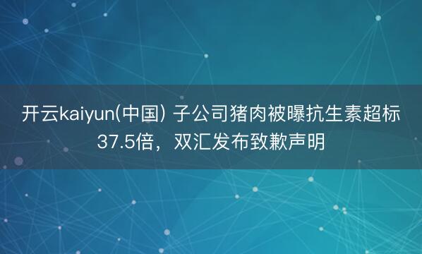 开云kaiyun(中国) 子公司猪肉被曝抗生素超标37.5倍，双汇发布致歉声明