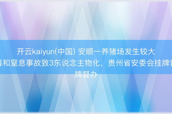 开云kaiyun(中国) 安顺一养猪场发生较大中毒和窒息事故致3东说念主物化，贵州省安委会挂牌督办
