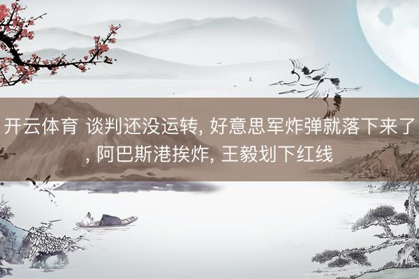 开云体育 谈判还没运转， 好意思军炸弹就落下来了， 阿巴斯港挨炸， 王毅划下红线