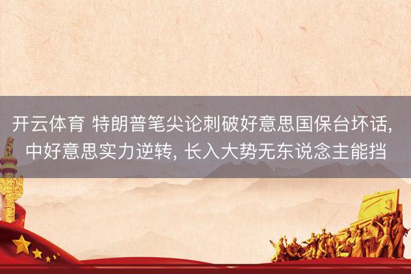 开云体育 特朗普笔尖论刺破好意思国保台坏话， 中好意思实力逆转， 长入大势无东说念主能挡