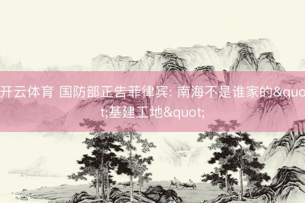 开云体育 国防部正告菲律宾: 南海不是谁家的"基建工地"