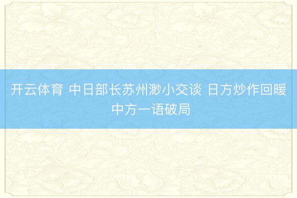 开云体育 中日部长苏州渺小交谈 日方炒作回暖 中方一语破局