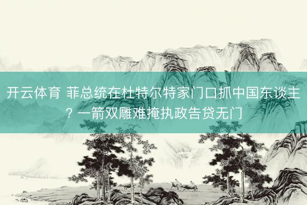 开云体育 菲总统在杜特尔特家门口抓中国东谈主? 一箭双雕难掩执政告贷无门