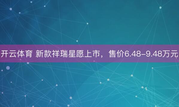 开云体育 新款祥瑞星愿上市，售价6.48-9.48万元