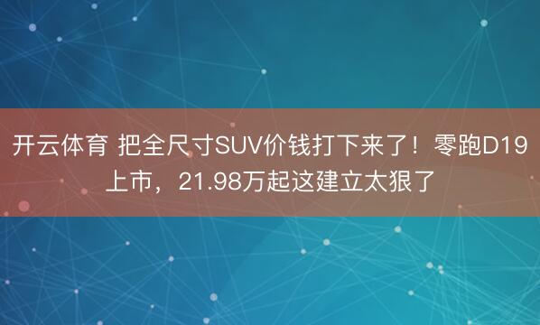 开云体育 把全尺寸SUV价钱打下来了！零跑D19上市，21.98万起这建立太狠了