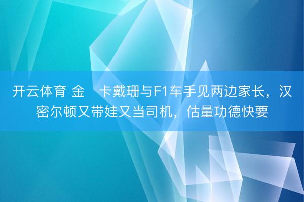 开云体育 金・卡戴珊与F1车手见两边家长,汉密尔顿又带娃又当司机,估量功德快要