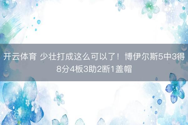 开云体育 少壮打成这么可以了！博伊尔斯5中3得8分4板3助2断1盖帽