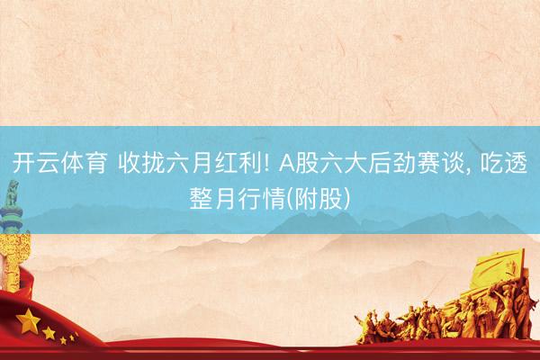 开云体育 收拢六月红利! A股六大后劲赛谈， 吃透整月行情(附股)