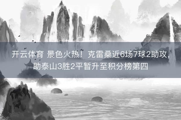 开云体育 景色火热！克雷桑近6场7球2助攻，助泰山3胜2平暂升至积分榜第四
