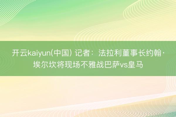开云kaiyun(中国) 记者：法拉利董事长约翰·埃尔坎将现场不雅战巴萨vs皇马
