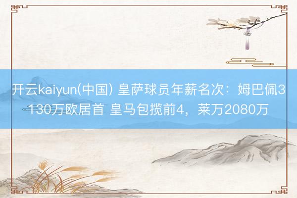 开云kaiyun(中国) 皇萨球员年薪名次：姆巴佩3130万欧居首 皇马包揽前4，莱万2080万