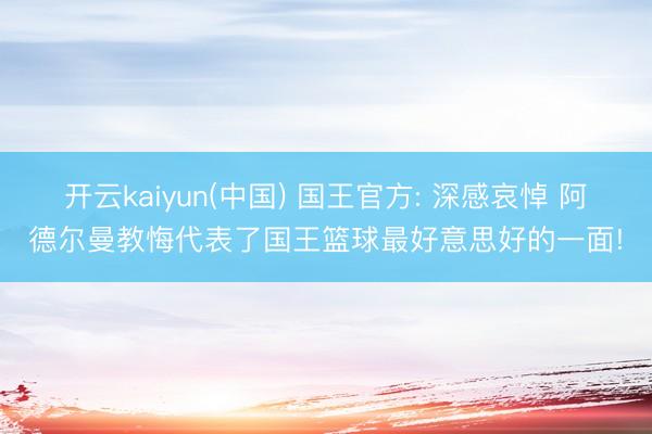 开云kaiyun(中国) 国王官方: 深感哀悼 阿德尔曼教悔代表了国王篮球最好意思好的一面!