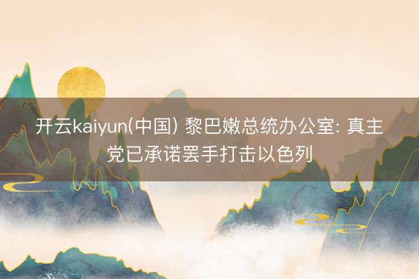 开云kaiyun(中国) 黎巴嫩总统办公室: 真主党已承诺罢手打击以色列